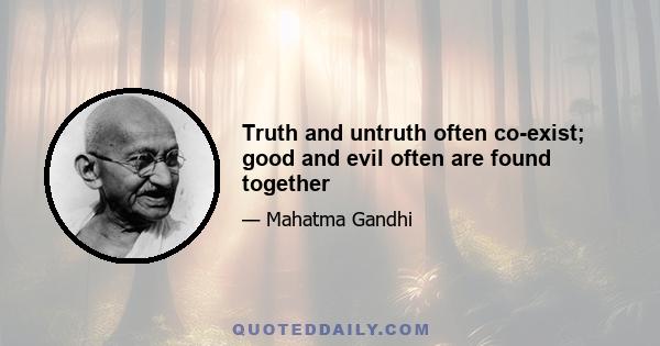 Truth and untruth often co-exist; good and evil often are found together