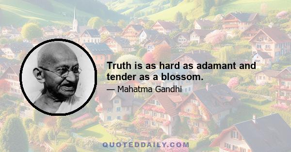 Truth is as hard as adamant and tender as a blossom.