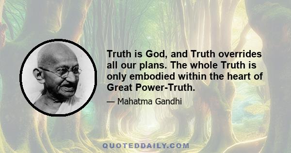 Truth is God, and Truth overrides all our plans. The whole Truth is only embodied within the heart of Great Power-Truth.