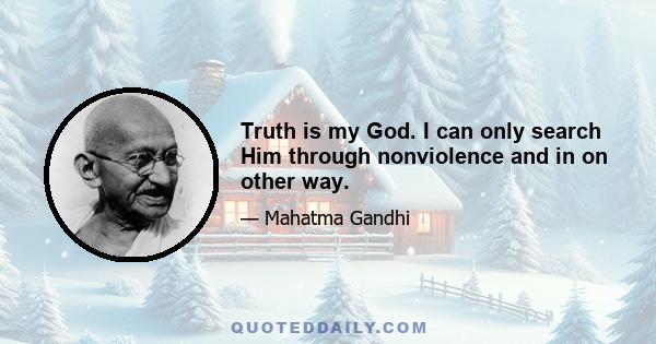 Truth is my God. I can only search Him through nonviolence and in on other way.