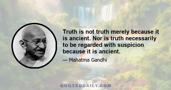 Truth is not truth merely because it is ancient. Nor is truth necessarily to be regarded with suspicion because it is ancient.