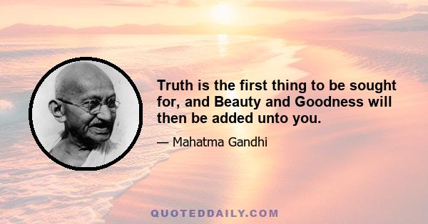 Truth is the first thing to be sought for, and Beauty and Goodness will then be added unto you.