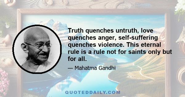 Truth quenches untruth, love quenches anger, self-suffering quenches violence. This eternal rule is a rule not for saints only but for all.