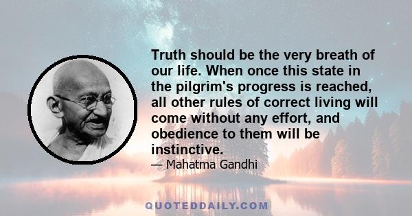 Truth should be the very breath of our life. When once this state in the pilgrim's progress is reached, all other rules of correct living will come without any effort, and obedience to them will be instinctive.