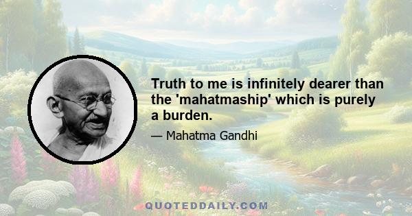 Truth to me is infinitely dearer than the 'mahatmaship' which is purely a burden.