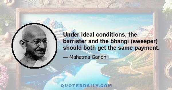 Under ideal conditions, the barrister and the bhangi (sweeper) should both get the same payment.