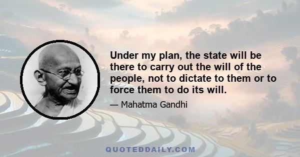 Under my plan, the state will be there to carry out the will of the people, not to dictate to them or to force them to do its will.