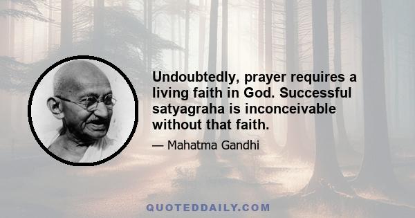 Undoubtedly, prayer requires a living faith in God. Successful satyagraha is inconceivable without that faith.