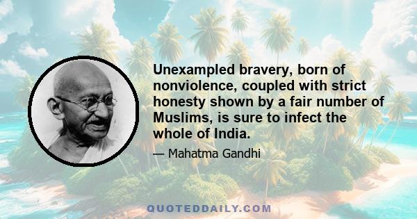 Unexampled bravery, born of nonviolence, coupled with strict honesty shown by a fair number of Muslims, is sure to infect the whole of India.