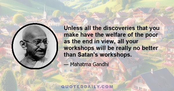 Unless all the discoveries that you make have the welfare of the poor as the end in view, all your workshops will be really no better than Satan's workshops.