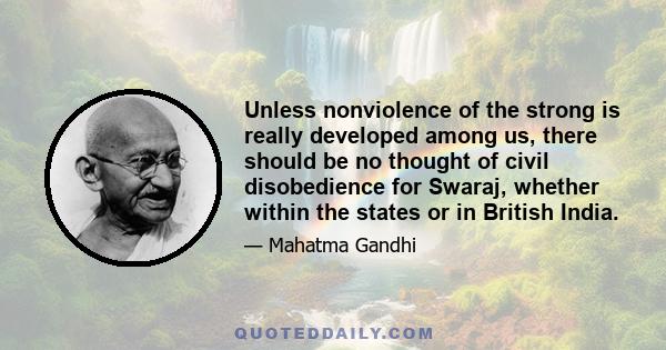 Unless nonviolence of the strong is really developed among us, there should be no thought of civil disobedience for Swaraj, whether within the states or in British India.