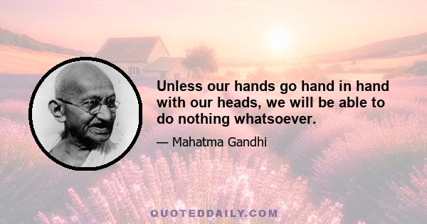 Unless our hands go hand in hand with our heads, we will be able to do nothing whatsoever.