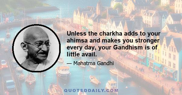 Unless the charkha adds to your ahimsa and makes you stronger every day, your Gandhism is of little avail.