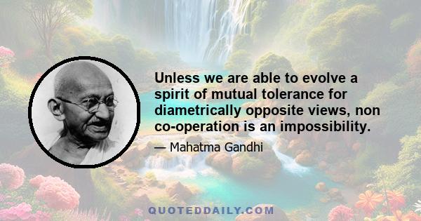 Unless we are able to evolve a spirit of mutual tolerance for diametrically opposite views, non co-operation is an impossibility.