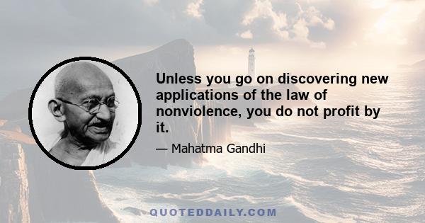 Unless you go on discovering new applications of the law of nonviolence, you do not profit by it.