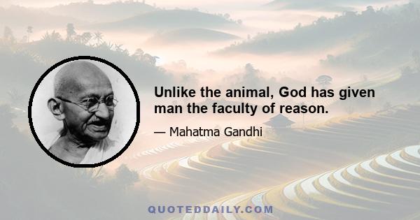 Unlike the animal, God has given man the faculty of reason.