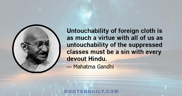 Untouchability of foreign cloth is as much a virtue with all of us as untouchability of the suppressed classes must be a sin with every devout Hindu.