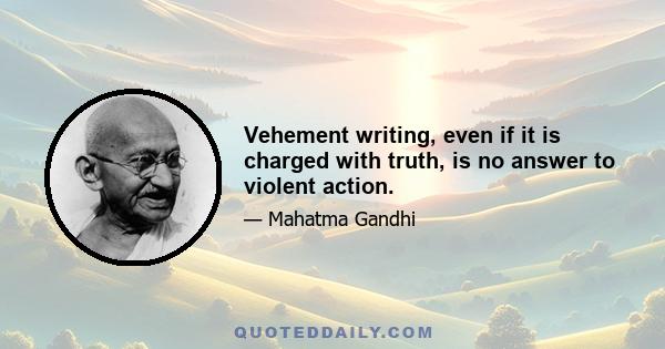 Vehement writing, even if it is charged with truth, is no answer to violent action.