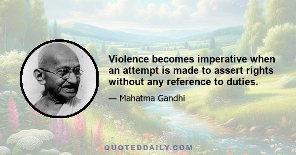 Violence becomes imperative when an attempt is made to assert rights without any reference to duties.