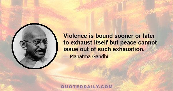 Violence is bound sooner or later to exhaust itself but peace cannot issue out of such exhaustion.