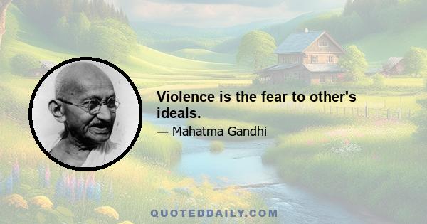 Violence is the fear to other's ideals.