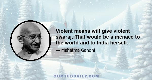 Violent means will give violent swaraj. That would be a menace to the world and to India herself.