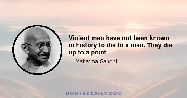 Violent men have not been known in history to die to a man. They die up to a point.