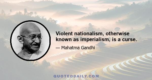 Violent nationalism, otherwise known as imperialism, is a curse.