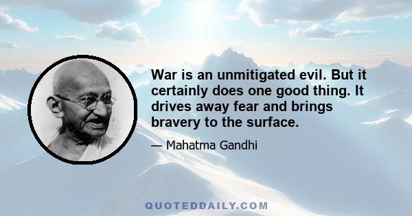 War is an unmitigated evil. But it certainly does one good thing. It drives away fear and brings bravery to the surface.