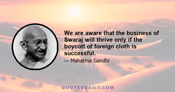 We are aware that the business of Swaraj will thrive only if the boycott of foreign cloth is successful.