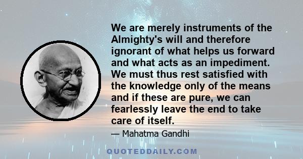 We are merely instruments of the Almighty's will and therefore ignorant of what helps us forward and what acts as an impediment. We must thus rest satisfied with the knowledge only of the means and if these are pure, we 