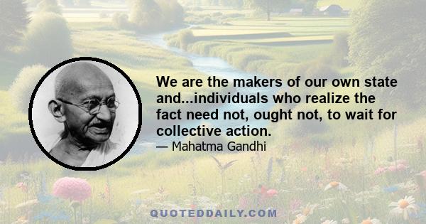 We are the makers of our own state and...individuals who realize the fact need not, ought not, to wait for collective action.