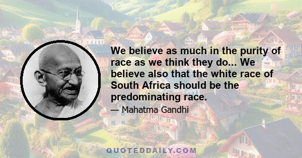 We believe as much in the purity of race as we think they do... We believe also that the white race of South Africa should be the predominating race.