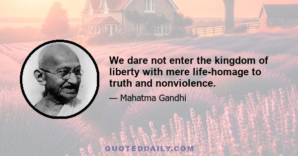 We dare not enter the kingdom of liberty with mere life-homage to truth and nonviolence.