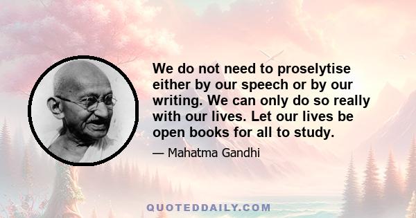 We do not need to proselytise either by our speech or by our writing. We can only do so really with our lives. Let our lives be open books for all to study.