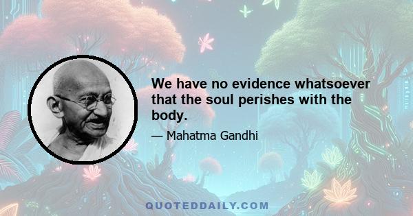 We have no evidence whatsoever that the soul perishes with the body.