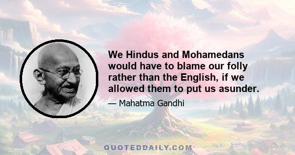 We Hindus and Mohamedans would have to blame our folly rather than the English, if we allowed them to put us asunder.