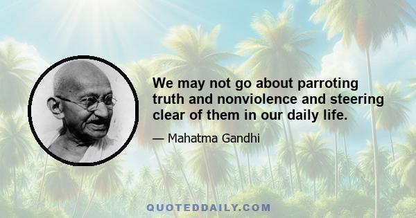 We may not go about parroting truth and nonviolence and steering clear of them in our daily life.