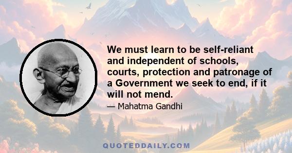 We must learn to be self-reliant and independent of schools, courts, protection and patronage of a Government we seek to end, if it will not mend.