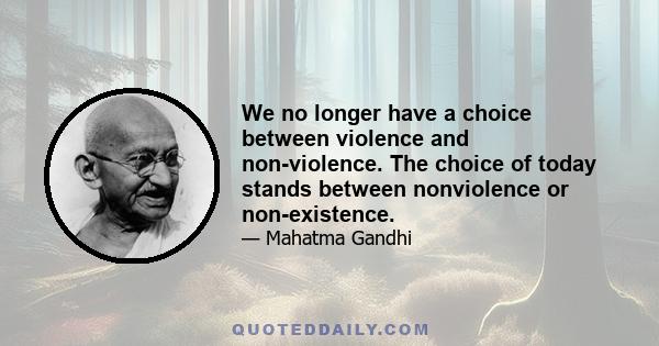 We no longer have a choice between violence and non-violence. The choice of today stands between nonviolence or non-existence.