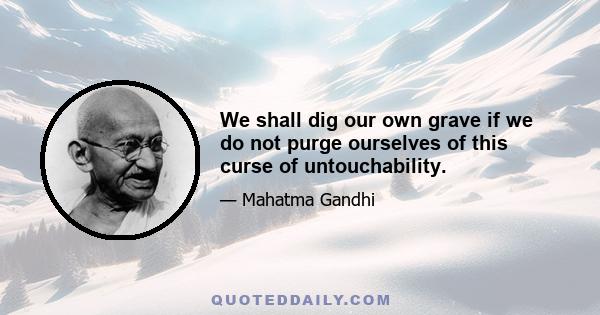 We shall dig our own grave if we do not purge ourselves of this curse of untouchability.