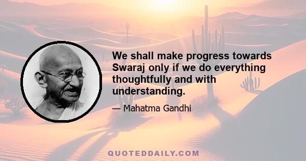 We shall make progress towards Swaraj only if we do everything thoughtfully and with understanding.