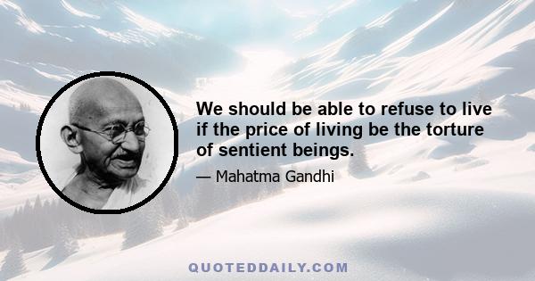 We should be able to refuse to live if the price of living be the torture of sentient beings.