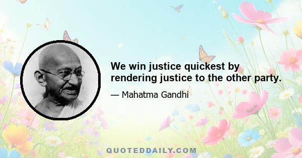 We win justice quickest by rendering justice to the other party.