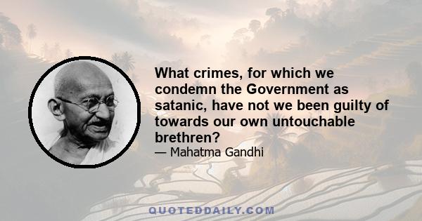 What crimes, for which we condemn the Government as satanic, have not we been guilty of towards our own untouchable brethren?