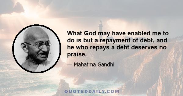 What God may have enabled me to do is but a repayment of debt, and he who repays a debt deserves no praise.