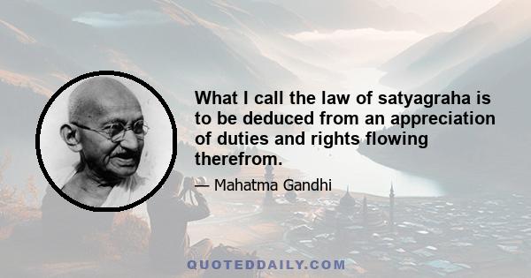 What I call the law of satyagraha is to be deduced from an appreciation of duties and rights flowing therefrom.