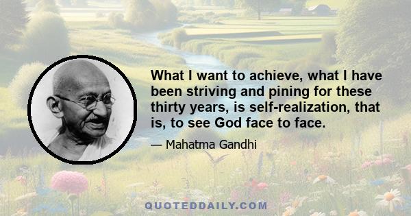 What I want to achieve, what I have been striving and pining for these thirty years, is self-realization, that is, to see God face to face.