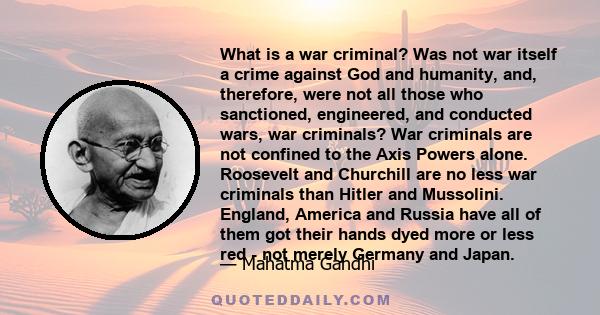 What is a war criminal? Was not war itself a crime against God and humanity, and, therefore, were not all those who sanctioned, engineered, and conducted wars, war criminals? War criminals are not confined to the Axis