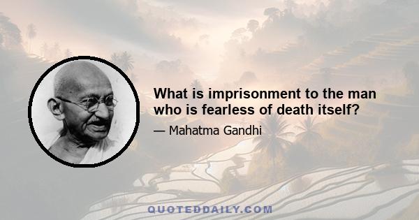 What is imprisonment to the man who is fearless of death itself?